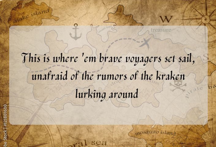 This is where 'em brave voyagers set sail, unafraid of the rumors of the kraken lurking around